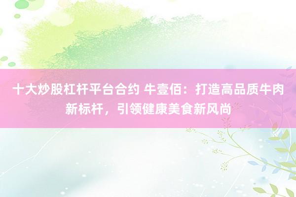 十大炒股杠杆平台合约 牛壹佰：打造高品质牛肉新标杆，引领健康美食新风尚