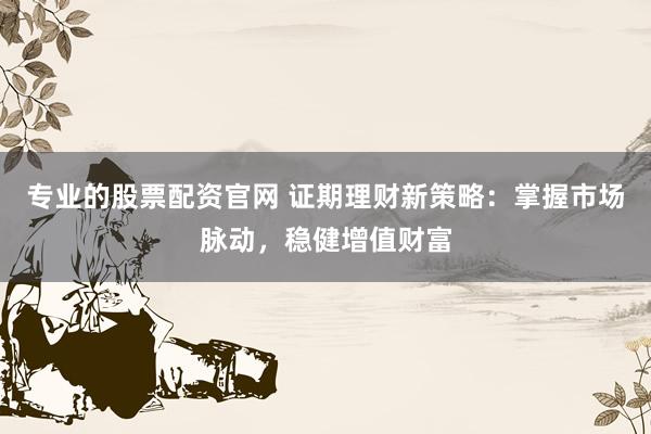 专业的股票配资官网 证期理财新策略：掌握市场脉动，稳健增值财富