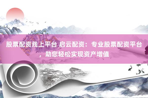 股票配资线上平台 启云配资：专业股票配资平台，助您轻松实现资产增值