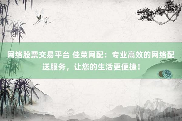 网络股票交易平台 佳荣网配：专业高效的网络配送服务，让您的生活更便捷！