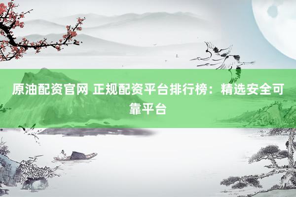 原油配资官网 正规配资平台排行榜：精选安全可靠平台