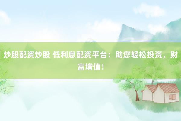 炒股配资炒股 低利息配资平台：助您轻松投资，财富增值！