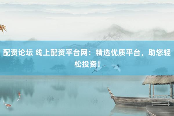 配资论坛 线上配资平台网：精选优质平台，助您轻松投资！