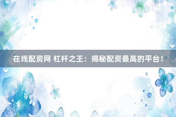 在线配资网 杠杆之王：揭秘配资最高的平台！
