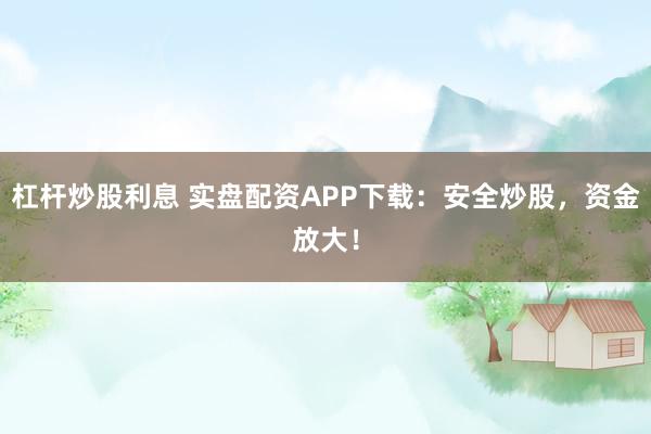 杠杆炒股利息 实盘配资APP下载：安全炒股，资金放大！
