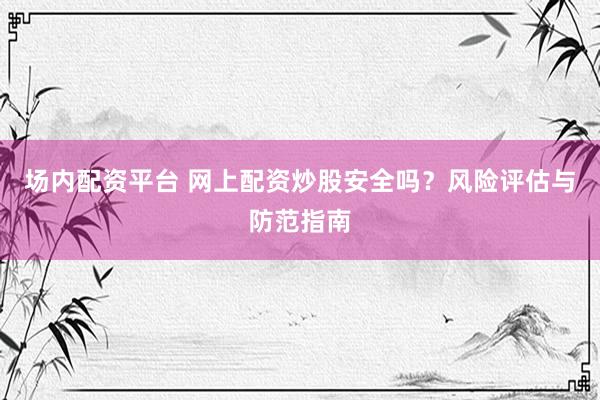 场内配资平台 网上配资炒股安全吗？风险评估与防范指南