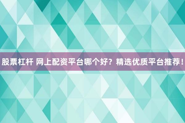 股票杠杆 网上配资平台哪个好？精选优质平台推荐！