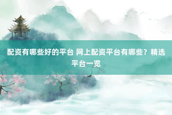 配资有哪些好的平台 网上配资平台有哪些？精选平台一览