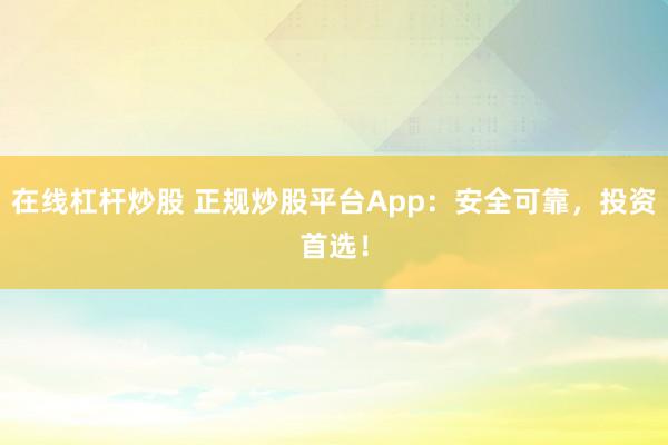 在线杠杆炒股 正规炒股平台App：安全可靠，投资首选！