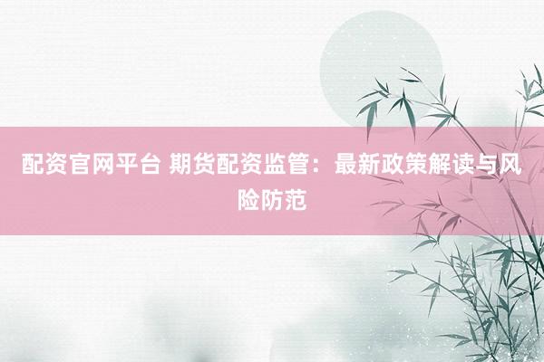配资官网平台 期货配资监管：最新政策解读与风险防范