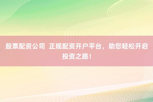 股票配资公司  正规配资开户平台，助您轻松开启投资之路！