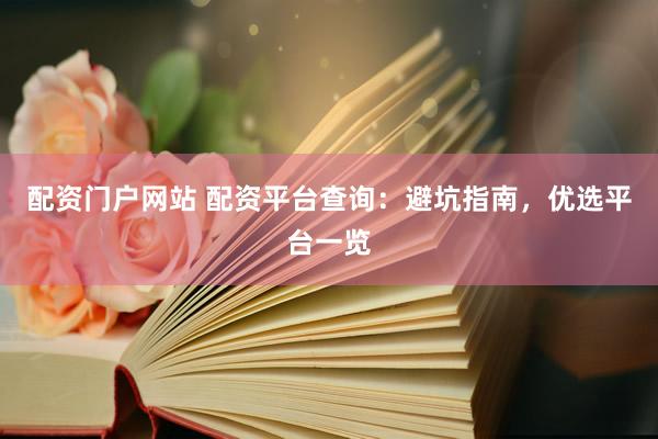 配资门户网站 配资平台查询：避坑指南，优选平台一览