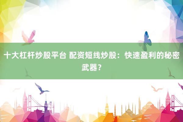 十大杠杆炒股平台 配资短线炒股：快速盈利的秘密武器？