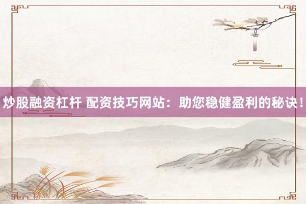 炒股融资杠杆 配资技巧网站：助您稳健盈利的秘诀！