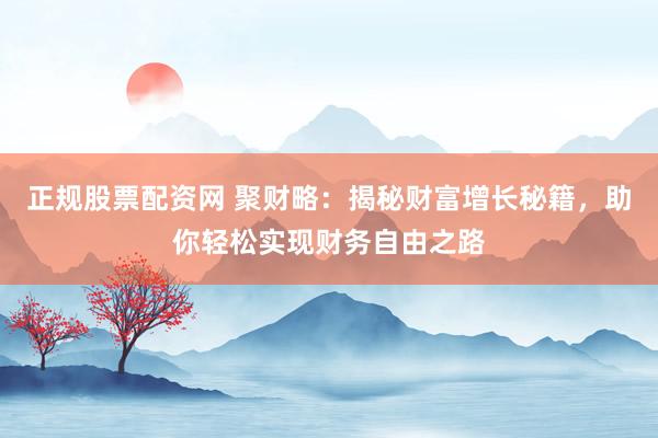 正规股票配资网 聚财略：揭秘财富增长秘籍，助你轻松实现财务自由之路
