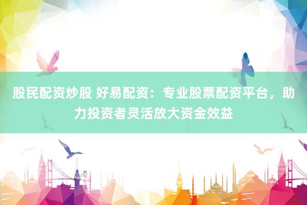 股民配资炒股 好易配资：专业股票配资平台，助力投资者灵活放大资金效益