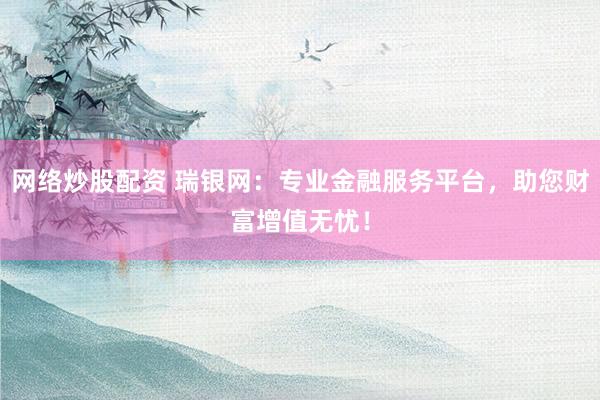 网络炒股配资 瑞银网：专业金融服务平台，助您财富增值无忧！