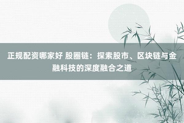 正规配资哪家好 股圈链：探索股市、区块链与金融科技的深度融合之道