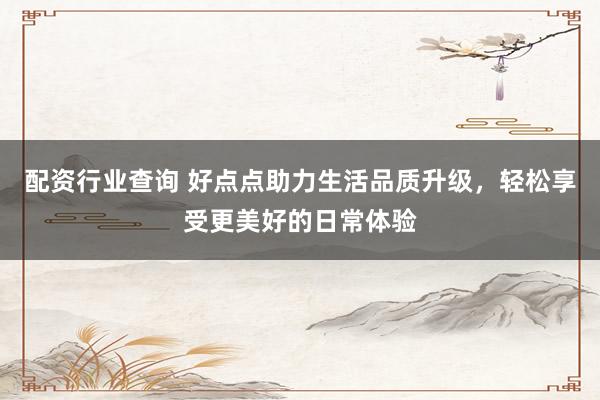 配资行业查询 好点点助力生活品质升级，轻松享受更美好的日常体验