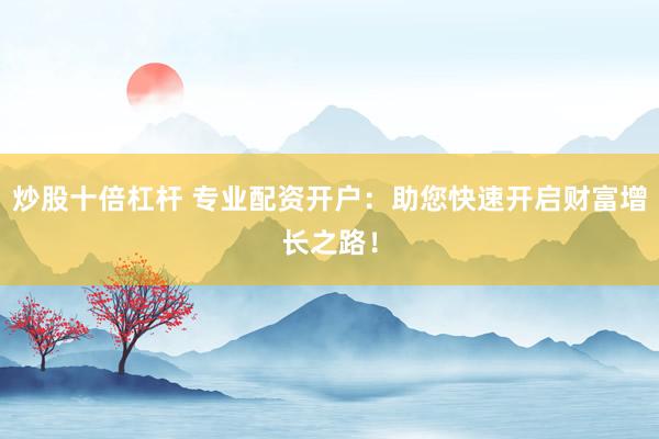 炒股十倍杠杆 专业配资开户：助您快速开启财富增长之路！