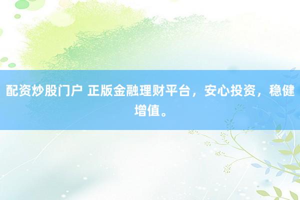 配资炒股门户 正版金融理财平台，安心投资，稳健增值。