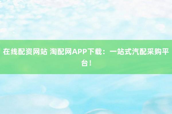 在线配资网站 淘配网APP下载：一站式汽配采购平台！