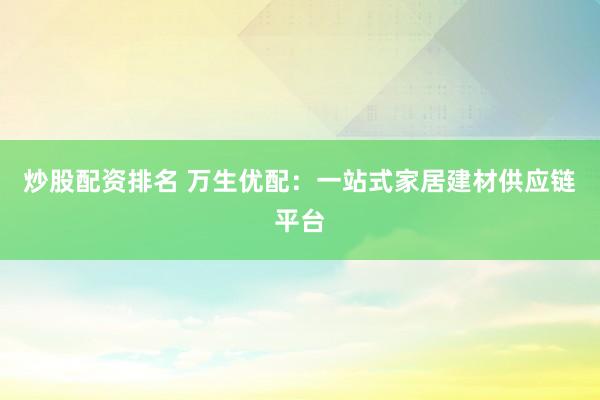 炒股配资排名 万生优配：一站式家居建材供应链平台