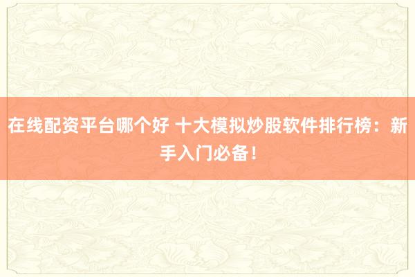 在线配资平台哪个好 十大模拟炒股软件排行榜：新手入门必备！