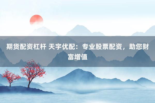 期货配资杠杆 天宇优配：专业股票配资，助您财富增值