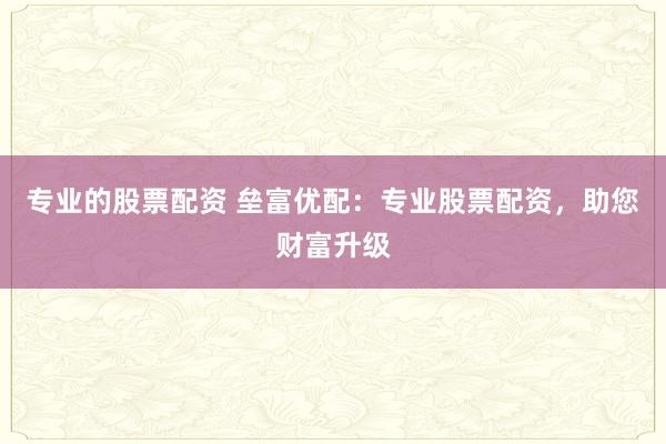 专业的股票配资 垒富优配：专业股票配资，助您财富升级