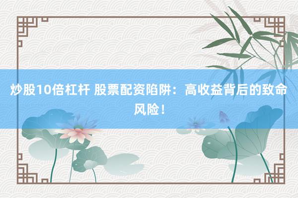 炒股10倍杠杆 股票配资陷阱：高收益背后的致命风险！