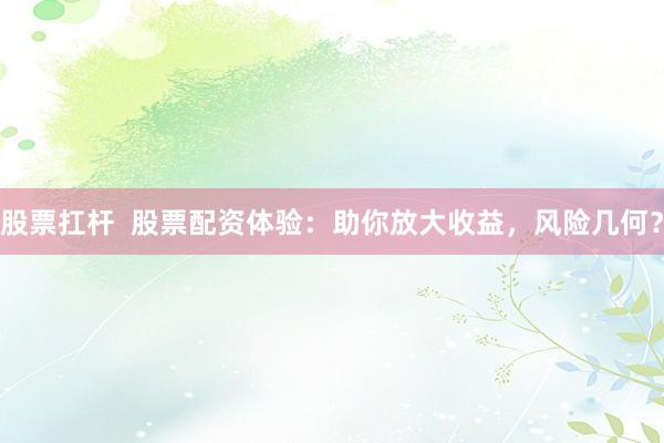 股票扛杆  股票配资体验：助你放大收益，风险几何？