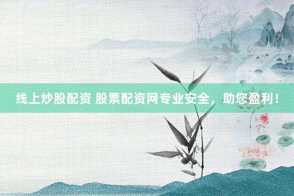 线上炒股配资 股票配资网专业安全，助您盈利！