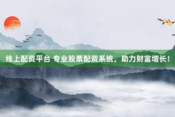 线上配资平台 专业股票配资系统，助力财富增长！