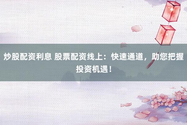 炒股配资利息 股票配资线上：快速通道，助您把握投资机遇！