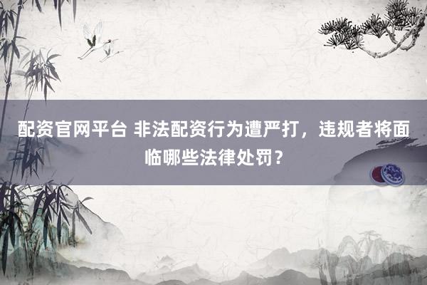 配资官网平台 非法配资行为遭严打，违规者将面临哪些法律处罚？