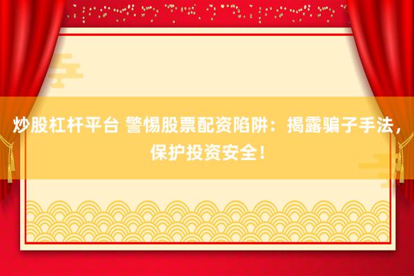 炒股杠杆平台 警惕股票配资陷阱：揭露骗子手法，保护投资安全！