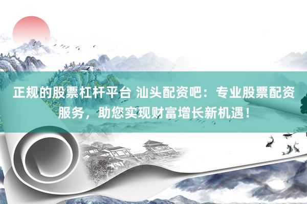 正规的股票杠杆平台 汕头配资吧：专业股票配资服务，助您实现财富增长新机遇！
