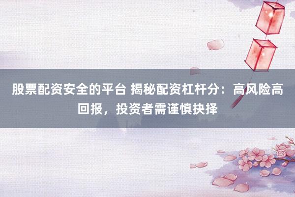 股票配资安全的平台 揭秘配资杠杆分：高风险高回报，投资者需谨慎抉择