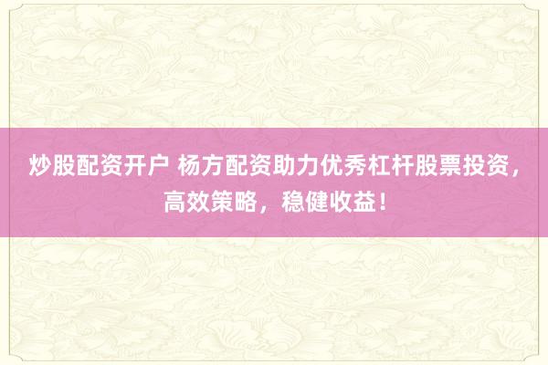 炒股配资开户 杨方配资助力优秀杠杆股票投资，高效策略，稳健收益！