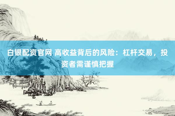 白银配资官网 高收益背后的风险：杠杆交易，投资者需谨慎把握