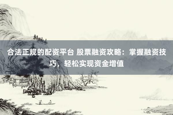 合法正规的配资平台 股票融资攻略：掌握融资技巧，轻松实现资金增值