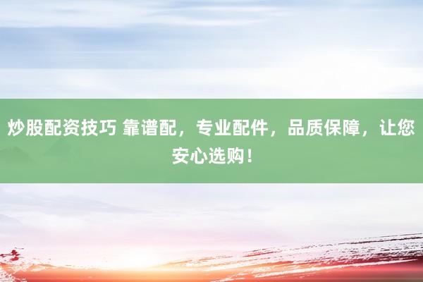 炒股配资技巧 靠谱配，专业配件，品质保障，让您安心选购！
