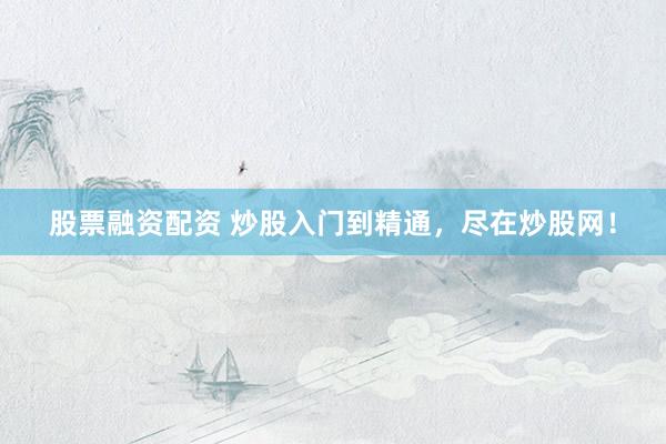 股票融资配资 炒股入门到精通，尽在炒股网！