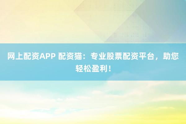 网上配资APP 配资猫：专业股票配资平台，助您轻松盈利！