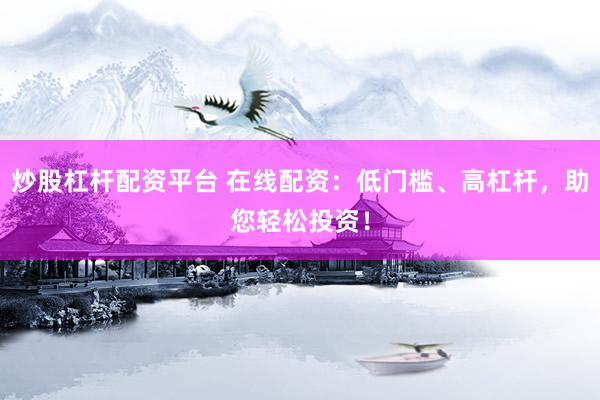 炒股杠杆配资平台 在线配资：低门槛、高杠杆，助您轻松投资！
