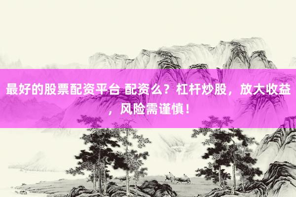 最好的股票配资平台 配资么？杠杆炒股，放大收益，风险需谨慎！