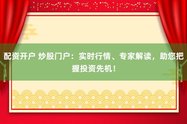 配资开户 炒股门户：实时行情、专家解读，助您把握投资先机！
