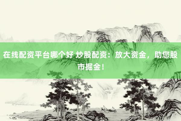 在线配资平台哪个好 炒股配资：放大资金，助您股市掘金！