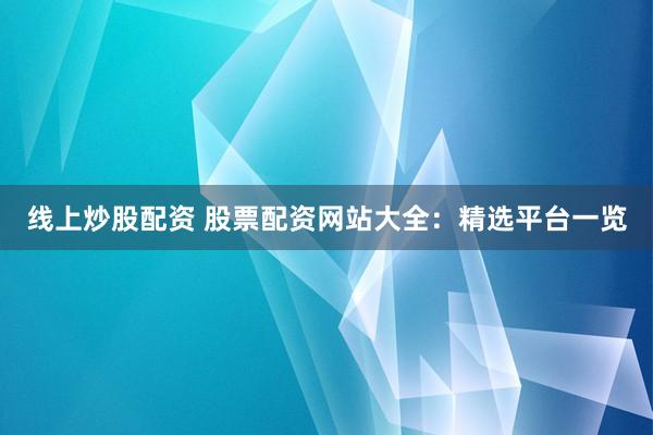 线上炒股配资 股票配资网站大全：精选平台一览